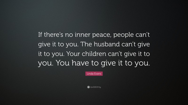Linda Evans Quote: “If there’s no inner peace, people can’t give it to you. The husband can’t give it to you. Your children can’t give it to you. You have to give it to you.”