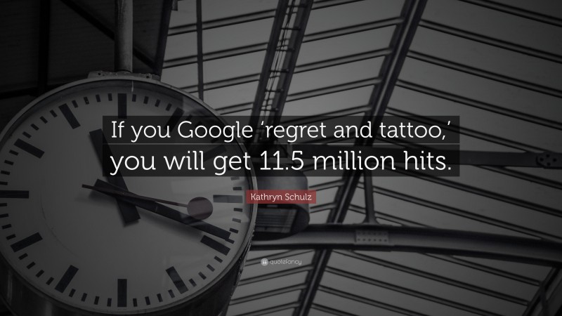 Kathryn Schulz Quote: “If you Google ‘regret and tattoo,’ you will get 11.5 million hits.”