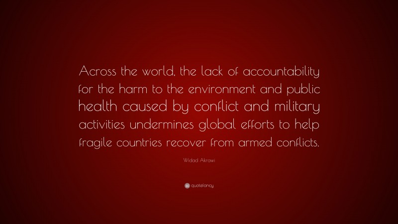 Widad Akrawi Quote: “Across the world, the lack of accountability for the harm to the environment and public health caused by conflict and military activities undermines global efforts to help fragile countries recover from armed conflicts.”