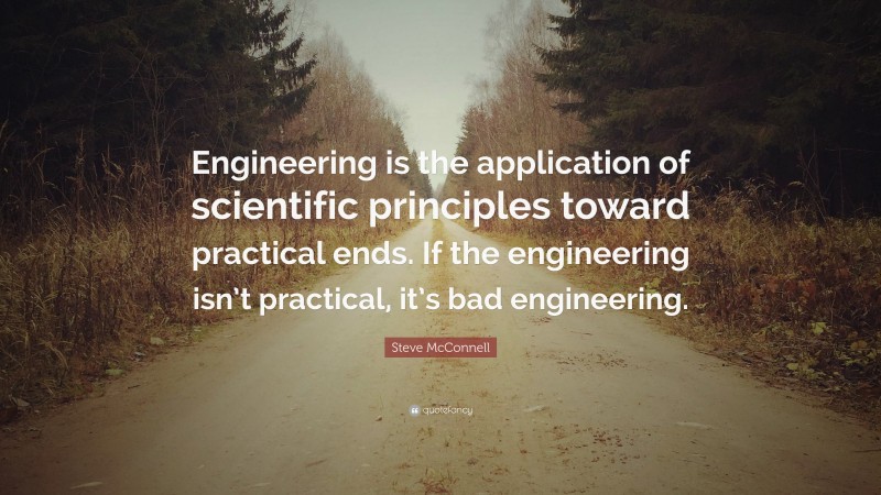 Steve McConnell Quote: “Engineering is the application of scientific principles toward practical ends. If the engineering isn’t practical, it’s bad engineering.”