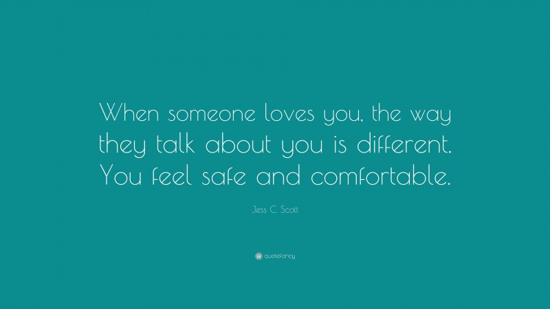 Jess C. Scott Quote: “When someone loves you, the way they talk about you is different. You feel safe and comfortable.”