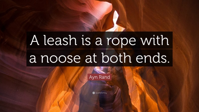 Ayn Rand Quote: “A leash is a rope with a noose at both ends.”