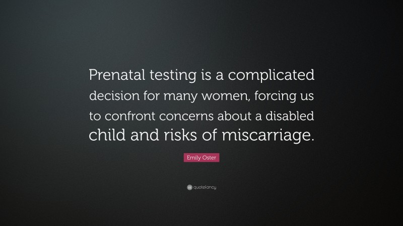 Emily Oster Quote: “Prenatal testing is a complicated decision for many women, forcing us to confront concerns about a disabled child and risks of miscarriage.”