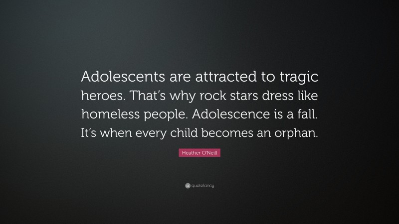 Heather O'Neill Quote: “Adolescents are attracted to tragic heroes. That’s why rock stars dress like homeless people. Adolescence is a fall. It’s when every child becomes an orphan.”