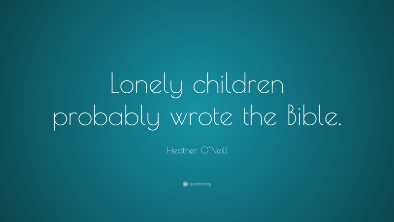 Heather O'Neill Quote: “Lonely children probably wrote the Bible.”