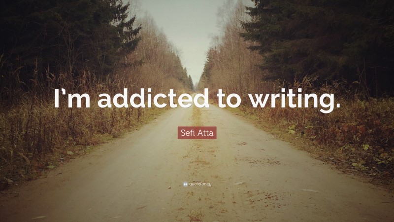 Sefi Atta Quote: “I’m addicted to writing.”