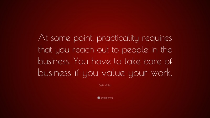 Sefi Atta Quote: “At some point, practicality requires that you reach out to people in the business. You have to take care of business if you value your work.”