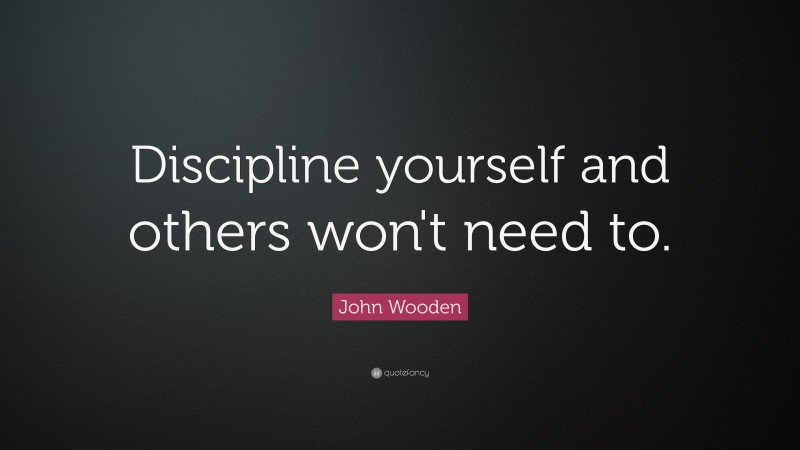 John Wooden Quote: “Discipline yourself and others won't need to.”