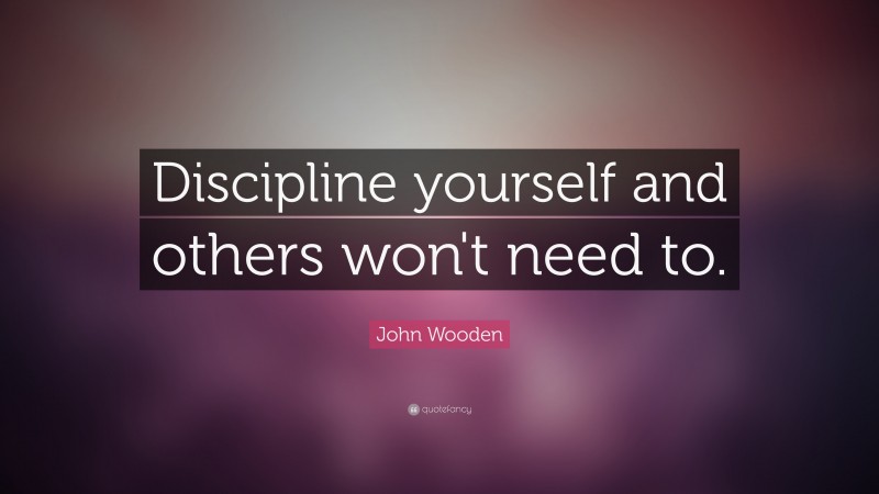 John Wooden Quote: “Discipline yourself and others won't need to.”
