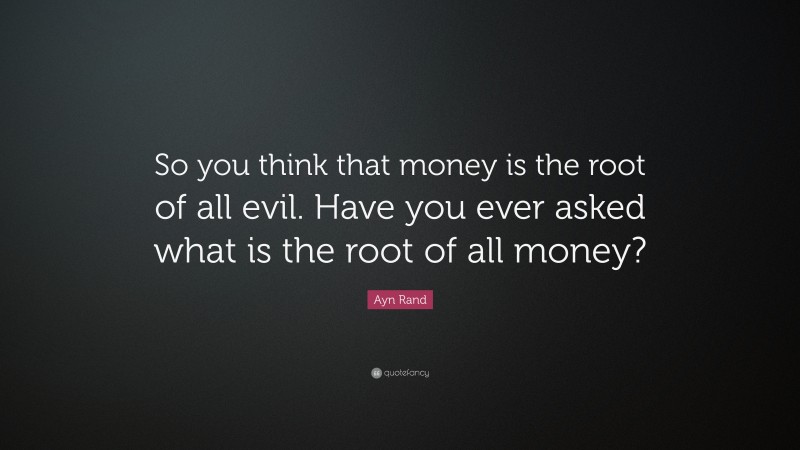 Ayn Rand Quote: “So you think that money is the root of all evil. Have you ever asked what is the root of all money?”