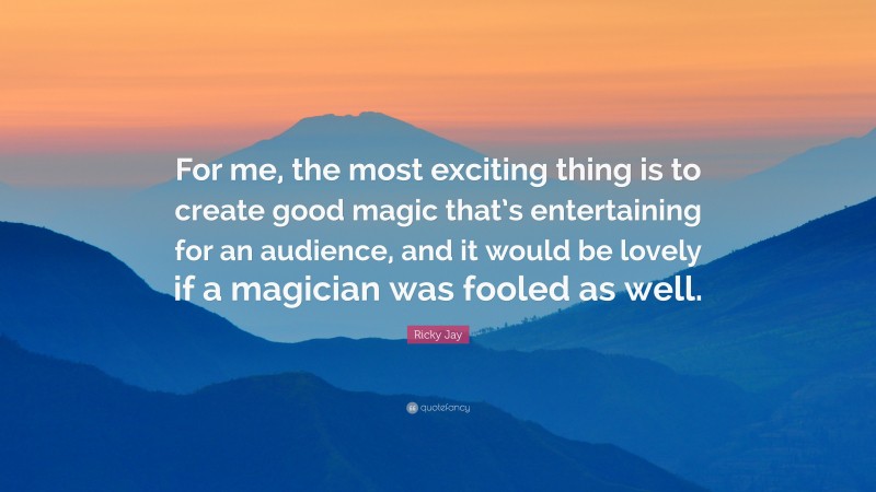 Ricky Jay Quote: “For me, the most exciting thing is to create good magic that’s entertaining for an audience, and it would be lovely if a magician was fooled as well.”
