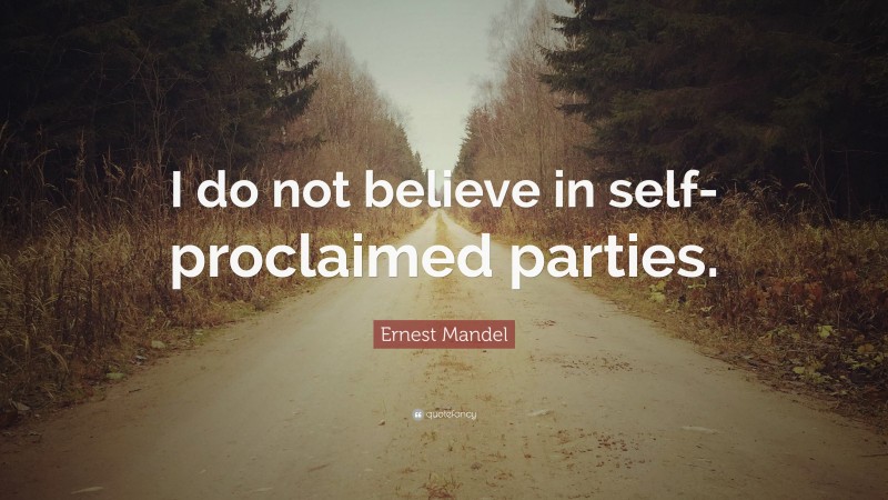 Ernest Mandel Quote: “I do not believe in self-proclaimed parties.”