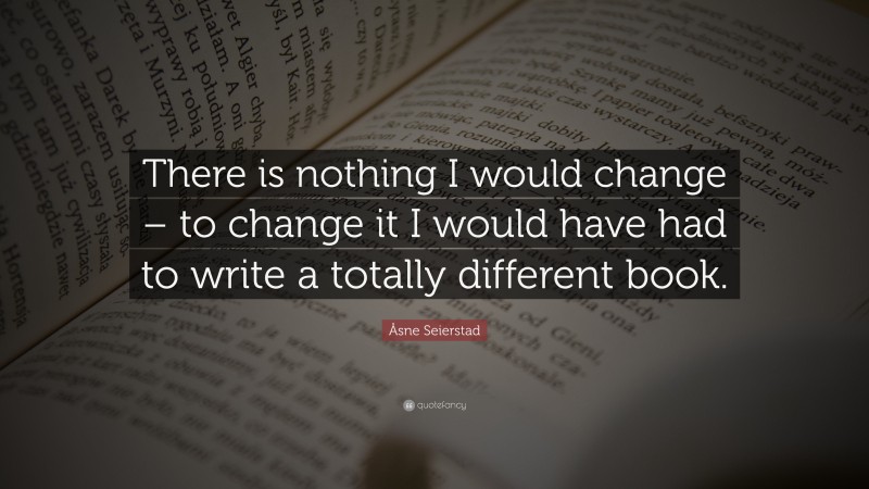 Åsne Seierstad Quote: “There is nothing I would change – to change it I would have had to write a totally different book.”