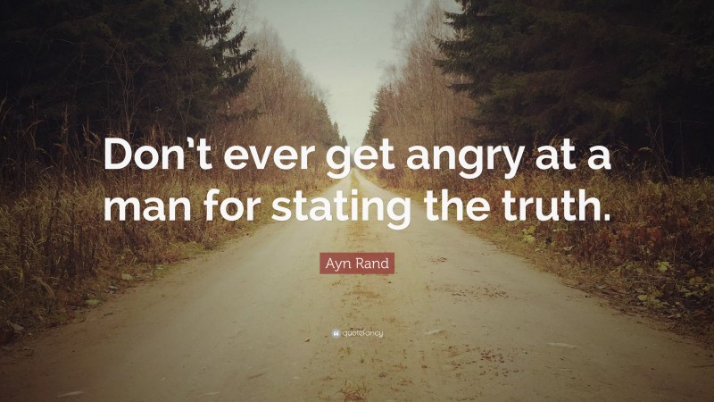 Ayn Rand Quote: “Don’t ever get angry at a man for stating the truth.”