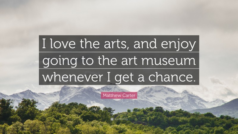 Matthew Carter Quote: “I love the arts, and enjoy going to the art museum whenever I get a chance.”