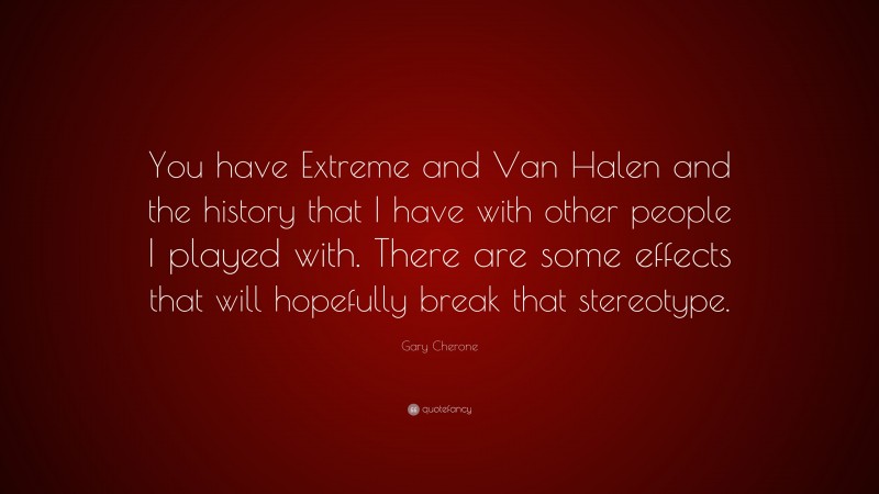Gary Cherone Quote: “You have Extreme and Van Halen and the history that I have with other people I played with. There are some effects that will hopefully break that stereotype.”