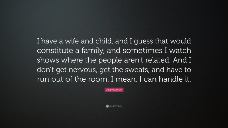 Andy Richter Quote: “I have a wife and child, and I guess that would constitute a family, and sometimes I watch shows where the people aren’t related. And I don’t get nervous, get the sweats, and have to run out of the room. I mean, I can handle it.”