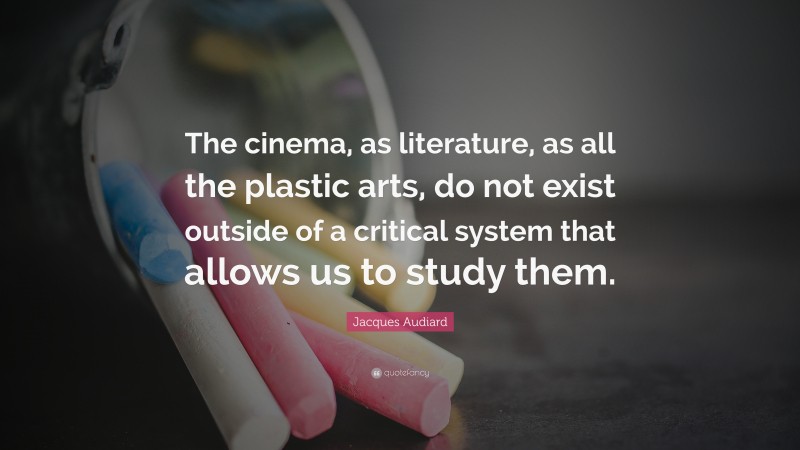 Jacques Audiard Quote: “The cinema, as literature, as all the plastic arts, do not exist outside of a critical system that allows us to study them.”