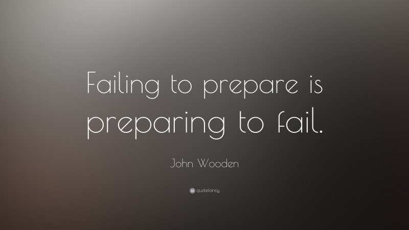 John Wooden Quote: “Failing to prepare is preparing to fail.”