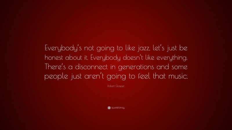 Robert Glasper Quote: “Everybody’s not going to like jazz, let’s just be honest about it. Everybody doesn’t like everything. There’s a disconnect in generations and some people just aren’t going to feel that music.”