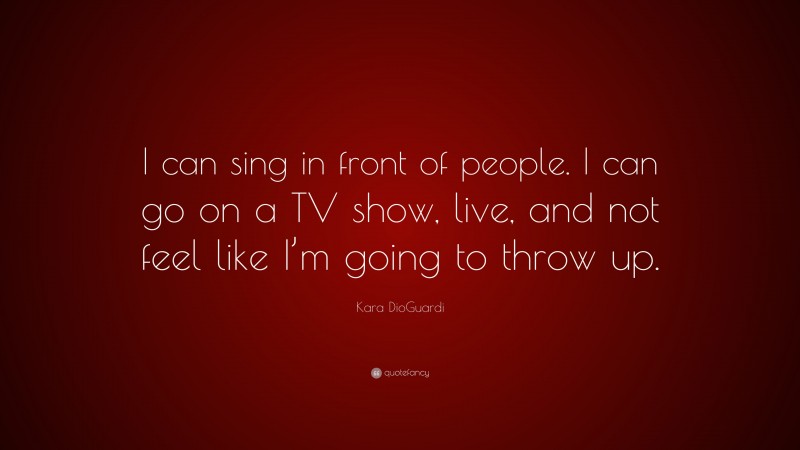 Kara DioGuardi Quote: “I can sing in front of people. I can go on a TV show, live, and not feel like I’m going to throw up.”