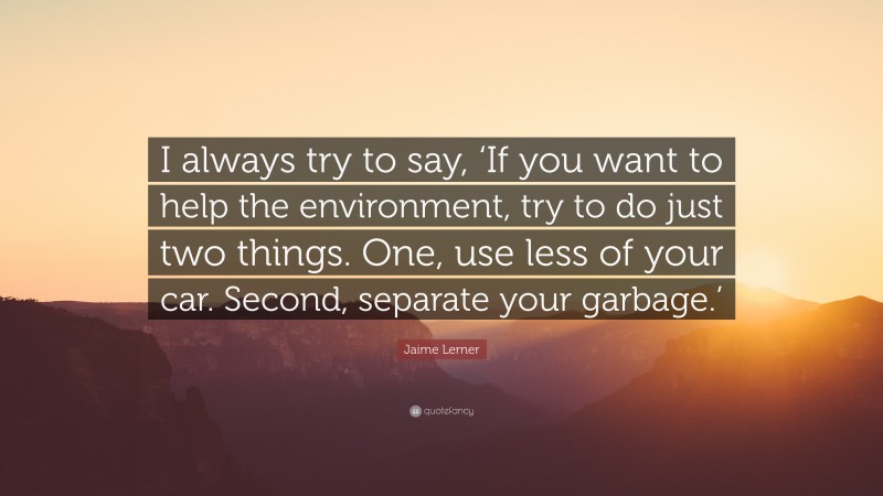 Jaime Lerner Quote: “I always try to say, ‘If you want to help the environment, try to do just two things. One, use less of your car. Second, separate your garbage.’”