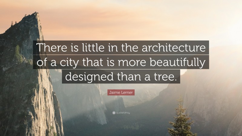 Jaime Lerner Quote: “There is little in the architecture of a city that is more beautifully designed than a tree.”