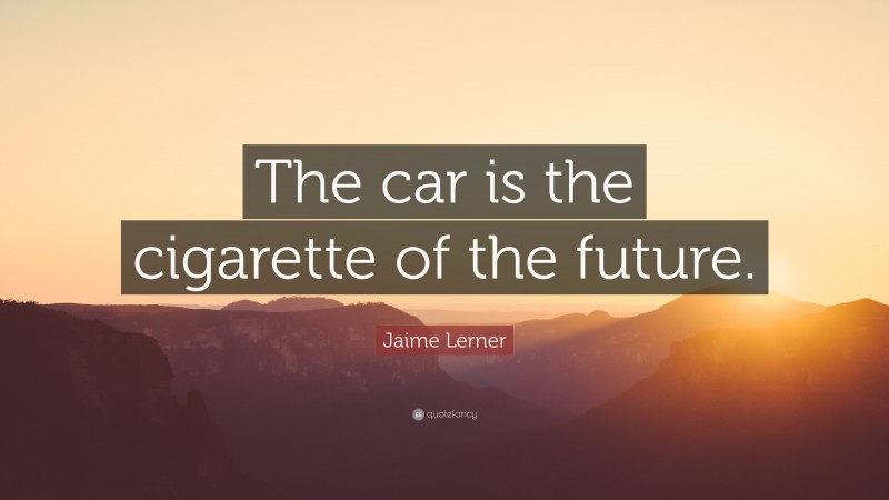 Jaime Lerner Quote: “The car is the cigarette of the future.”