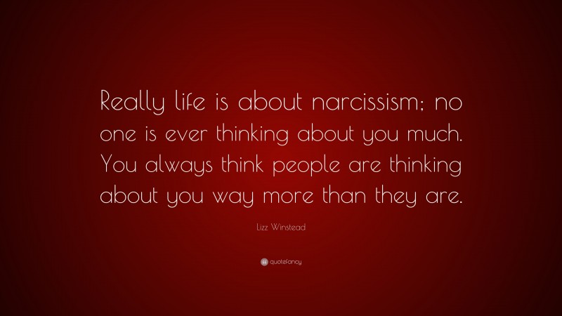 Lizz Winstead Quote: “Really life is about narcissism; no one is ever thinking about you much. You always think people are thinking about you way more than they are.”