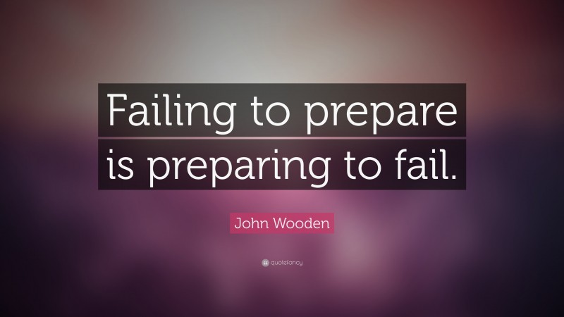 John Wooden Quote: “Failing to prepare is preparing to fail.”