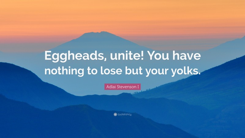 Adlai Stevenson I Quote: “Eggheads, unite! You have nothing to lose but your yolks.”