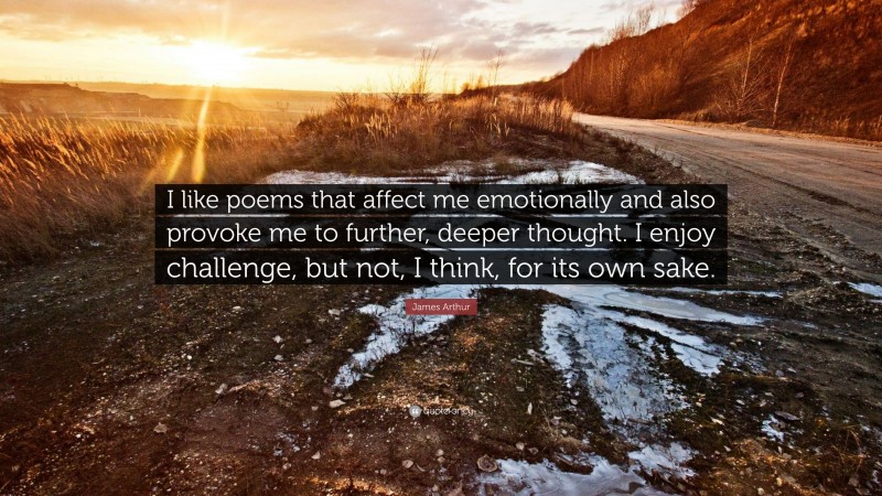 James Arthur Quote: “I like poems that affect me emotionally and also provoke me to further, deeper thought. I enjoy challenge, but not, I think, for its own sake.”