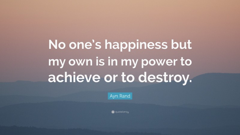 Ayn Rand Quote: “No one’s happiness but my own is in my power to achieve or to destroy.”