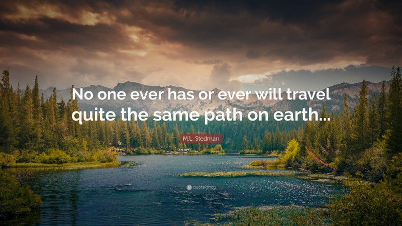 M.L. Stedman Quote: “No one ever has or ever will travel quite the same path on earth...”
