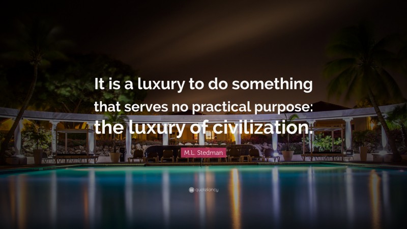 M.L. Stedman Quote: “It is a luxury to do something that serves no practical purpose: the luxury of civilization.”