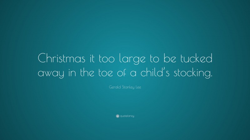 Gerald Stanley Lee Quote: “Christmas it too large to be tucked away in the toe of a child’s stocking.”