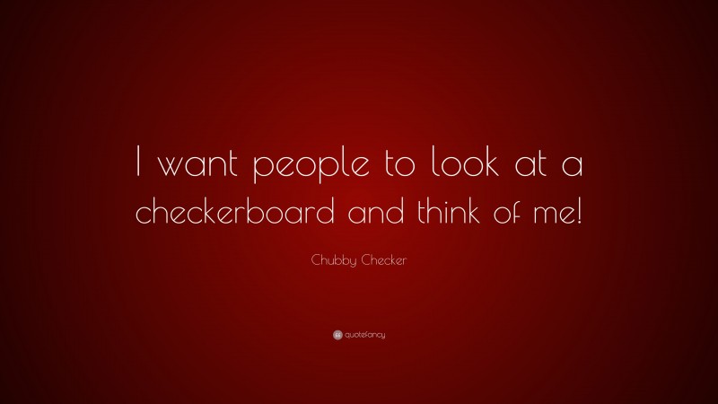 Chubby Checker Quote: “I want people to look at a checkerboard and think of me!”