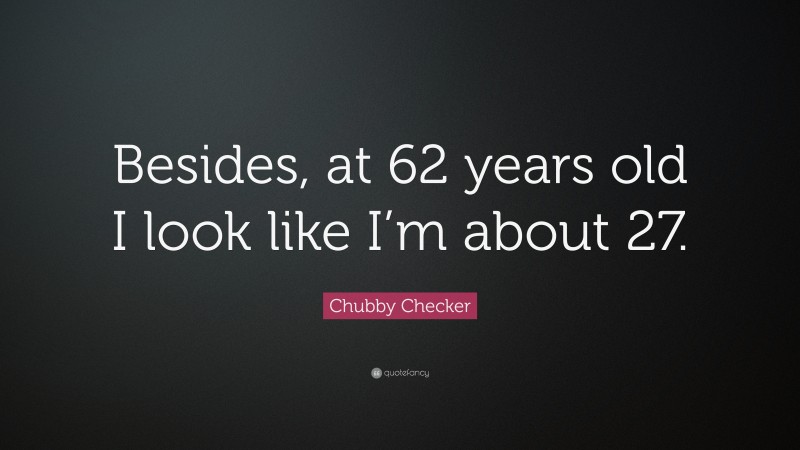 Chubby Checker Quote: “Besides, at 62 years old I look like I’m about 27.”