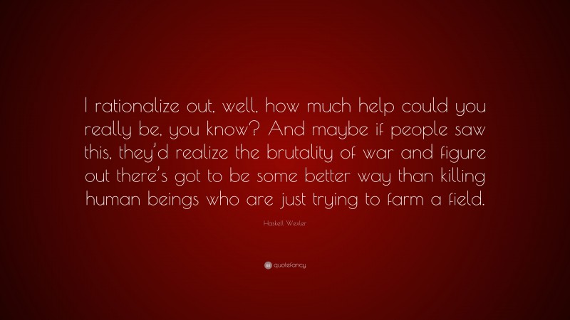 Haskell Wexler Quote: “I rationalize out, well, how much help could you really be, you know? And maybe if people saw this, they’d realize the brutality of war and figure out there’s got to be some better way than killing human beings who are just trying to farm a field.”