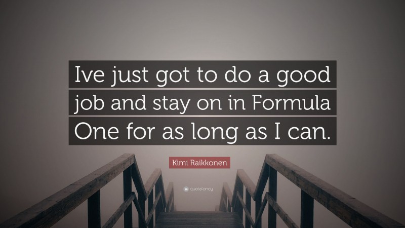 Kimi Raikkonen Quote: “Ive just got to do a good job and stay on in Formula One for as long as I can.”