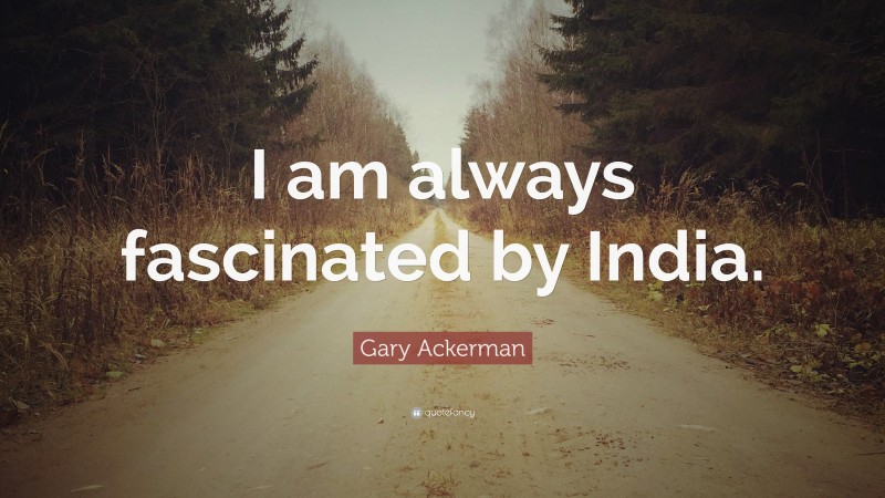 Gary Ackerman Quote: “I am always fascinated by India.”