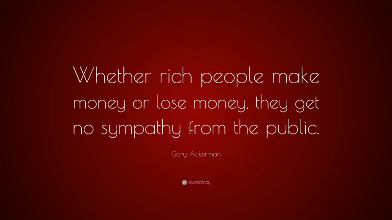 Gary Ackerman Quote: “Whether rich people make money or lose money, they get no sympathy from the public.”