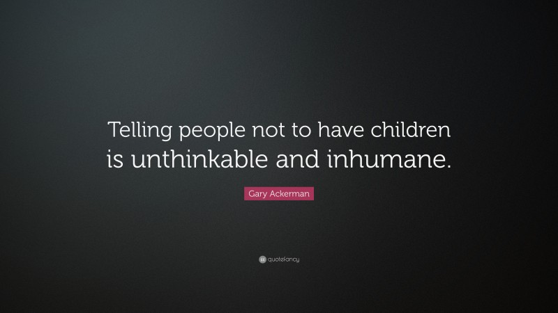 Gary Ackerman Quote: “Telling people not to have children is unthinkable and inhumane.”