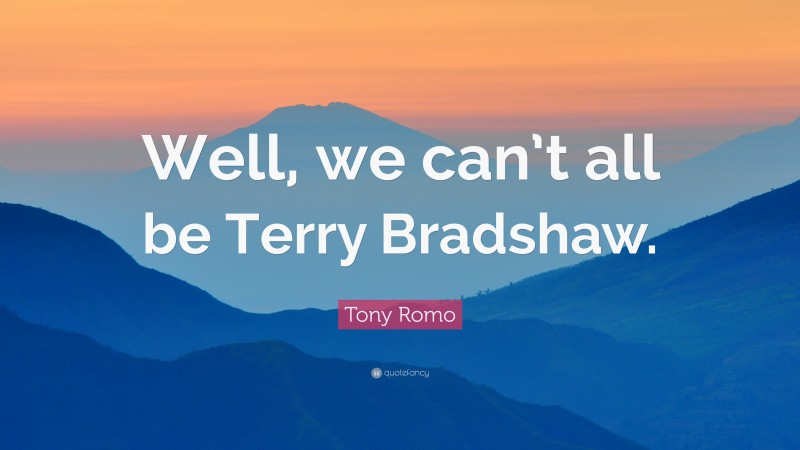 Tony Romo Quote: “Well, we can’t all be Terry Bradshaw.”