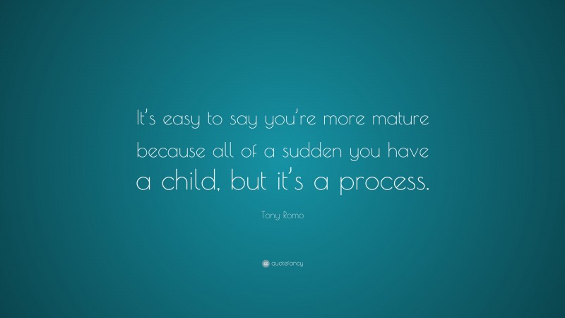 Tony Romo Quote: “It’s easy to say you’re more mature because all of a sudden you have a child, but it’s a process.”