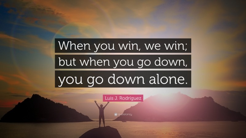 Luis J. Rodríguez Quote: “When you win, we win; but when you go down, you go down alone.”