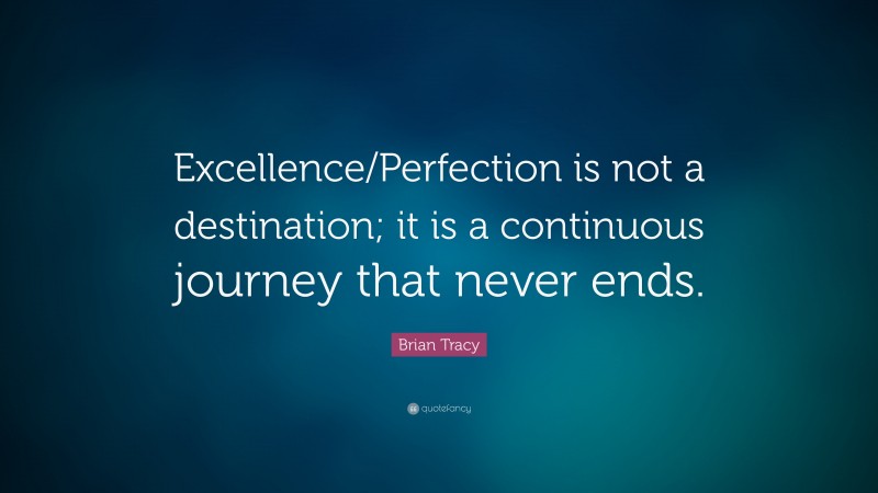 Brian Tracy Quote: “Excellence/Perfection is not a destination; it is a continuous journey that never ends.”