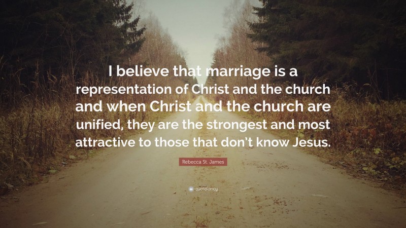 Rebecca St. James Quote: “I believe that marriage is a representation of Christ and the church and when Christ and the church are unified, they are the strongest and most attractive to those that don’t know Jesus.”