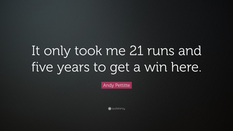 Andy Pettitte Quote: “It only took me 21 runs and five years to get a win here.”