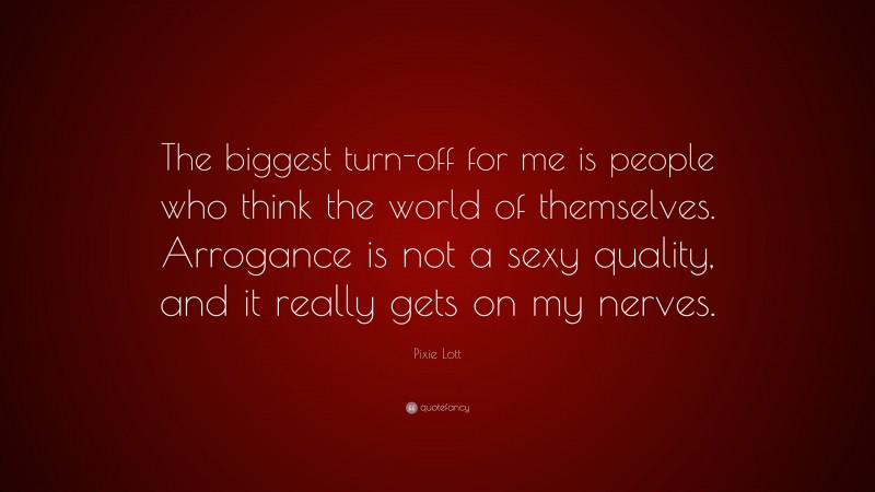 Pixie Lott Quote: “The biggest turn-off for me is people who think the world of themselves. Arrogance is not a sexy quality, and it really gets on my nerves.”